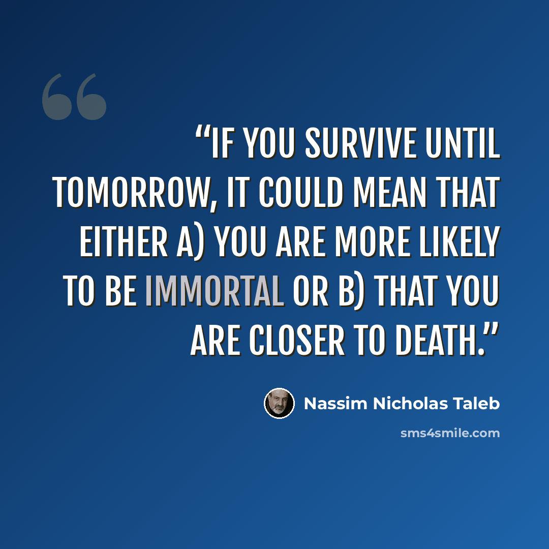 “If you survive until tomorrow, it could mean that either a) you are more likely to be immortal or b) that you are closer to death.” quote by Nassim Nicholas Taleb