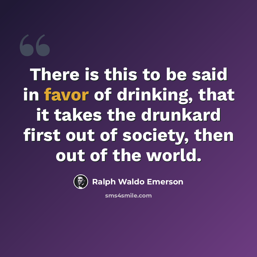 “There is this to be said in favor of drinking, that it takes the drunkard first out of society, then out of the world.” quote by Ralph Waldo Emerson
