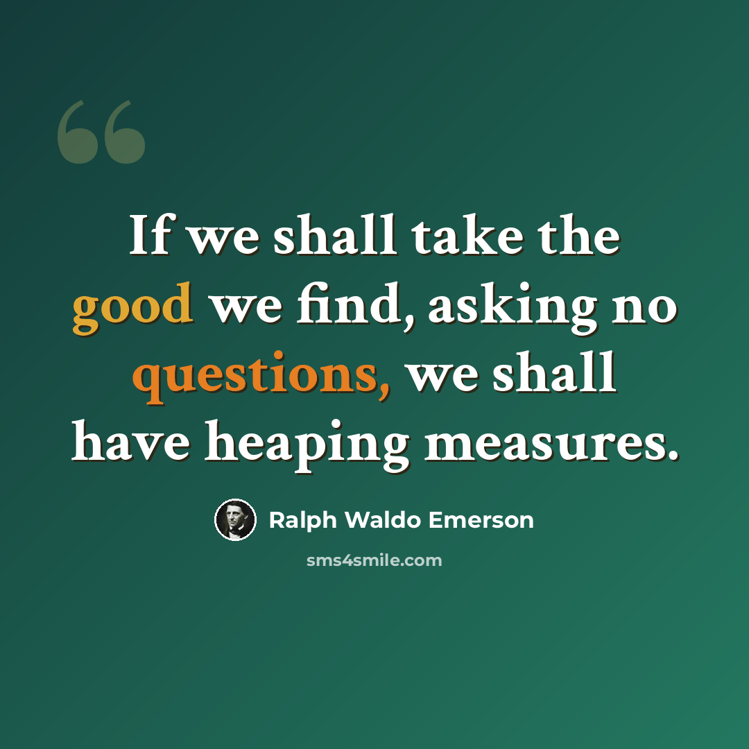 “If we shall take the good we find, asking no questions, we shall have heaping measures.” quote by Ralph Waldo Emerson