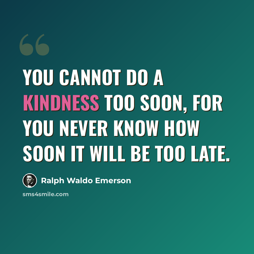 “You cannot do a kindness too soon, for you never know how soon it will be too late.” quote by Ralph Waldo Emerson