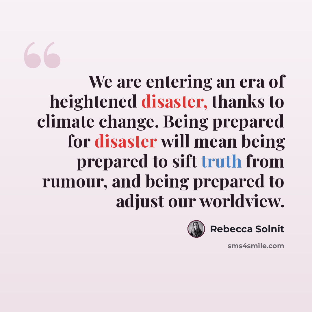 “We are entering an era of heightened disaster, thanks to climate change. Being prepared for disaster will mean being prepared to sift truth from rumour, and being prepared to adjust our worldview.” quote by Rebecca Solnit