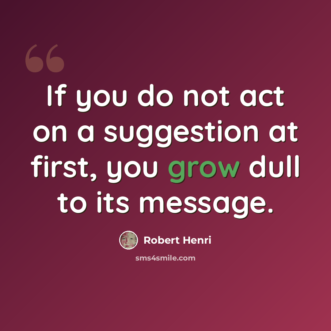 “If you do not act on a suggestion at first, you grow dull to its message.” quote by Robert Henri
