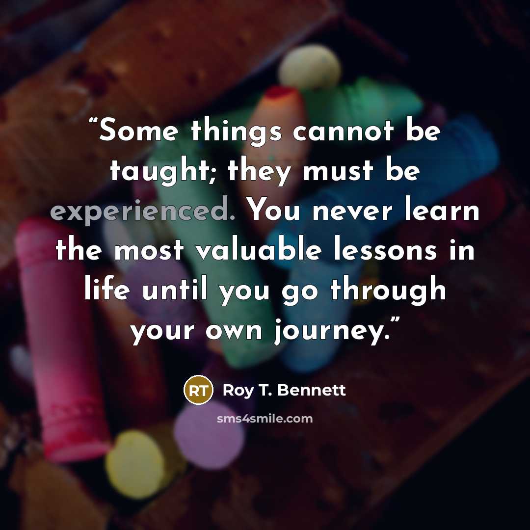 “Some things cannot be taught; they must be experienced. You never learn the most valuable lessons in life until you go through your own journey.” quote by Roy T. Bennett