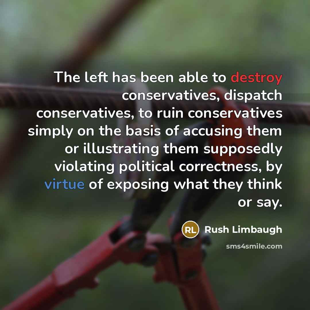“The left has been able to destroy conservatives, dispatch conservatives, to ruin conservatives simply on the basis of accusing them or illustrating them supposedly violating political correctness, by virtue of exposing what they think or say.” quote by Rush Limbaugh
