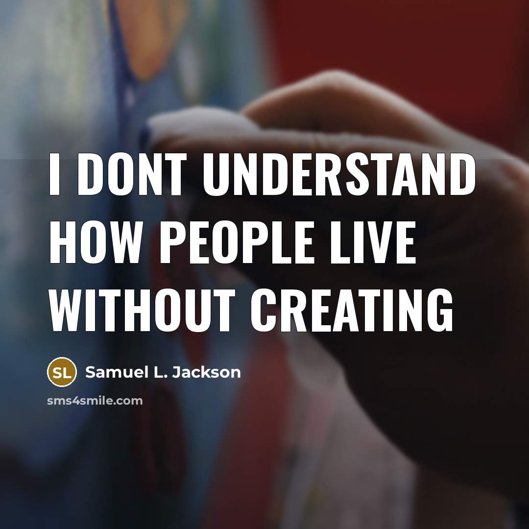 “I dont understand how people live without creating” quote by Samuel L. Jackson