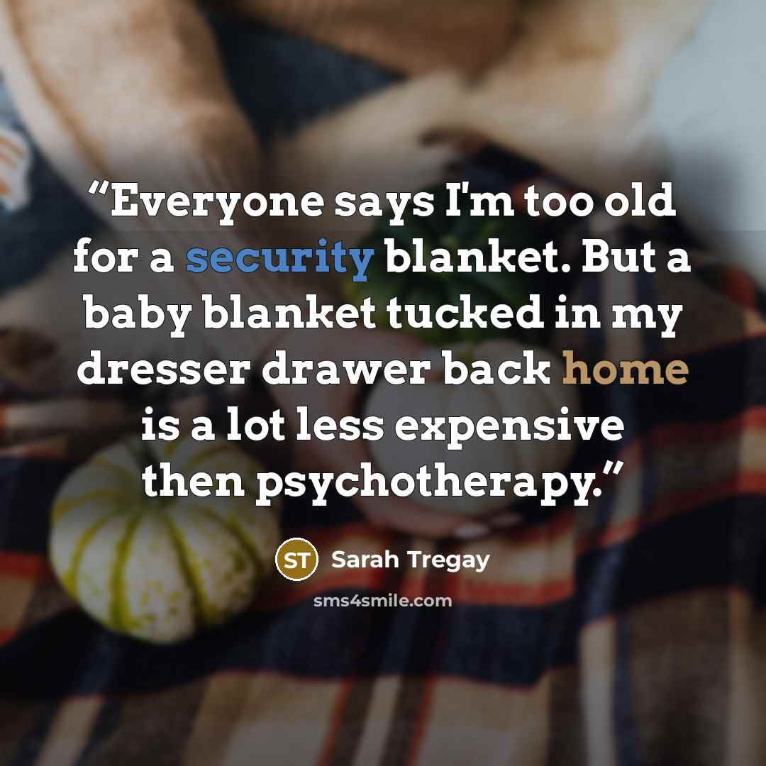 “Everyone says I'm too old for a security blanket. But a baby blanket tucked in my dresser drawer back home is a lot less expensive then psychotherapy.” quote by Sarah Tregay