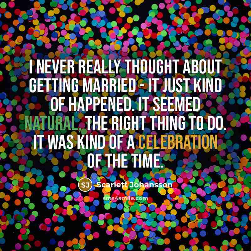 “I never really thought about getting married - it just kind of happened. It seemed natural, the right thing to do. It was kind of a celebration of the time.” quote by Scarlett Johansson