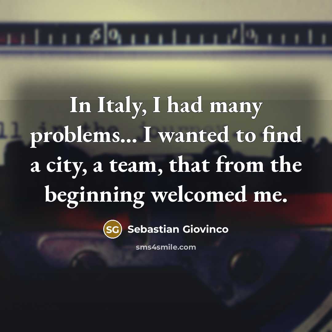 “In Italy, I had many problems... I wanted to find a city, a team, that from the beginning welcomed me.” quote by Sebastian Giovinco