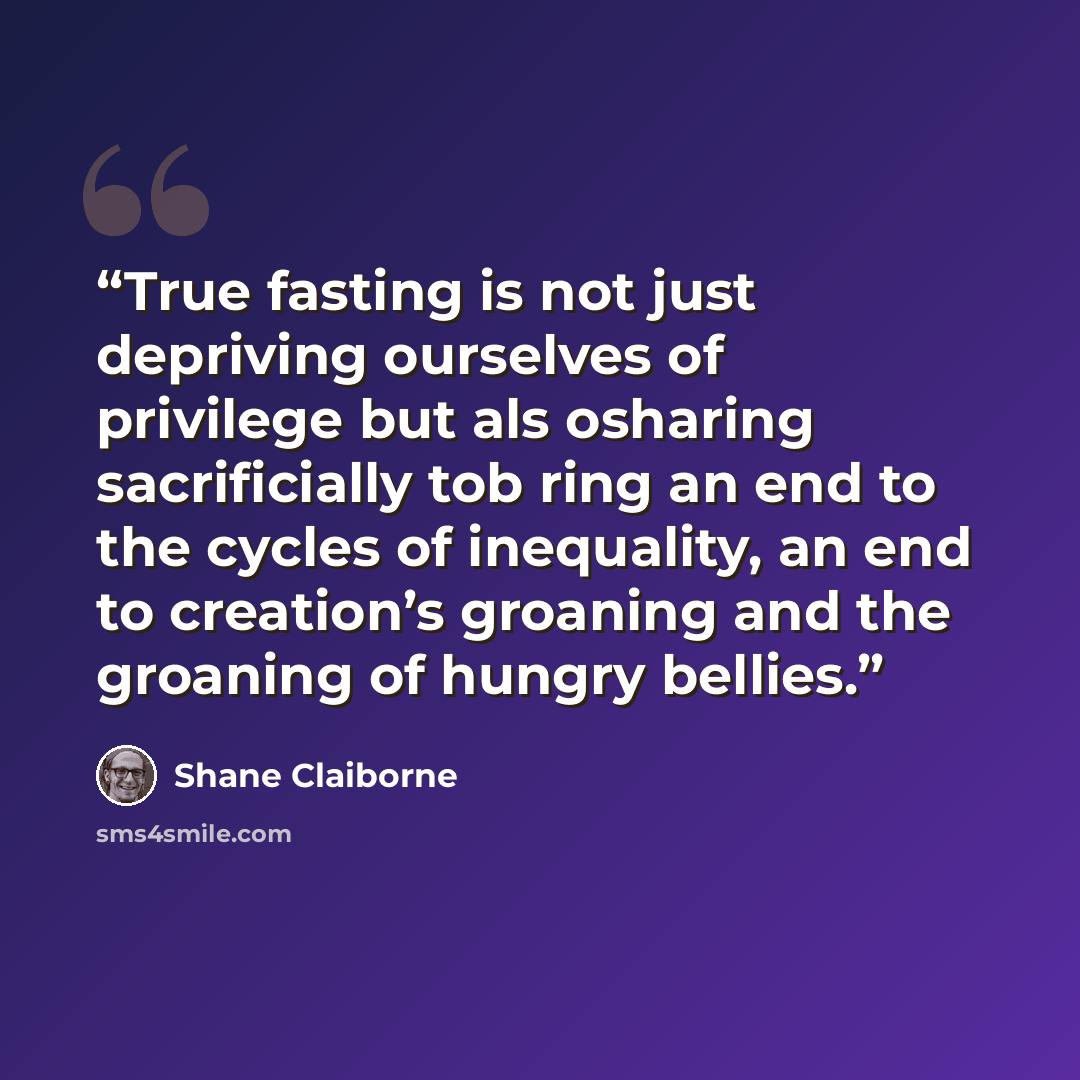 “True fasting is not just depriving ourselves of privilege but als osharing sacrificially tob ring an end to the cycles of inequality, an end to creation’s groaning and the groaning of hungry bellies.” quote by Shane Claiborne