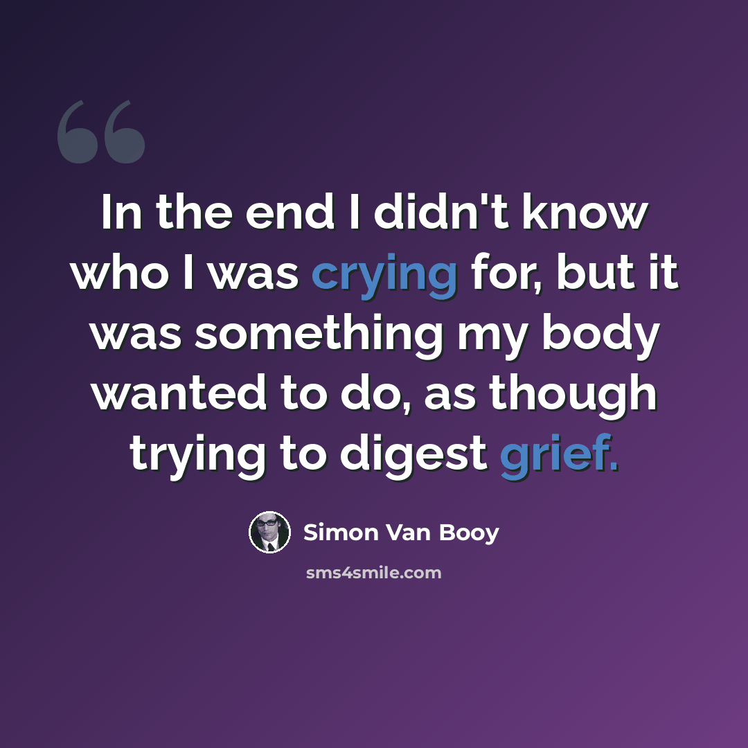 “In the end I didn't know who I was crying for, but it was something my body wanted to do, as though trying to digest grief.” quote by Simon Van Booy