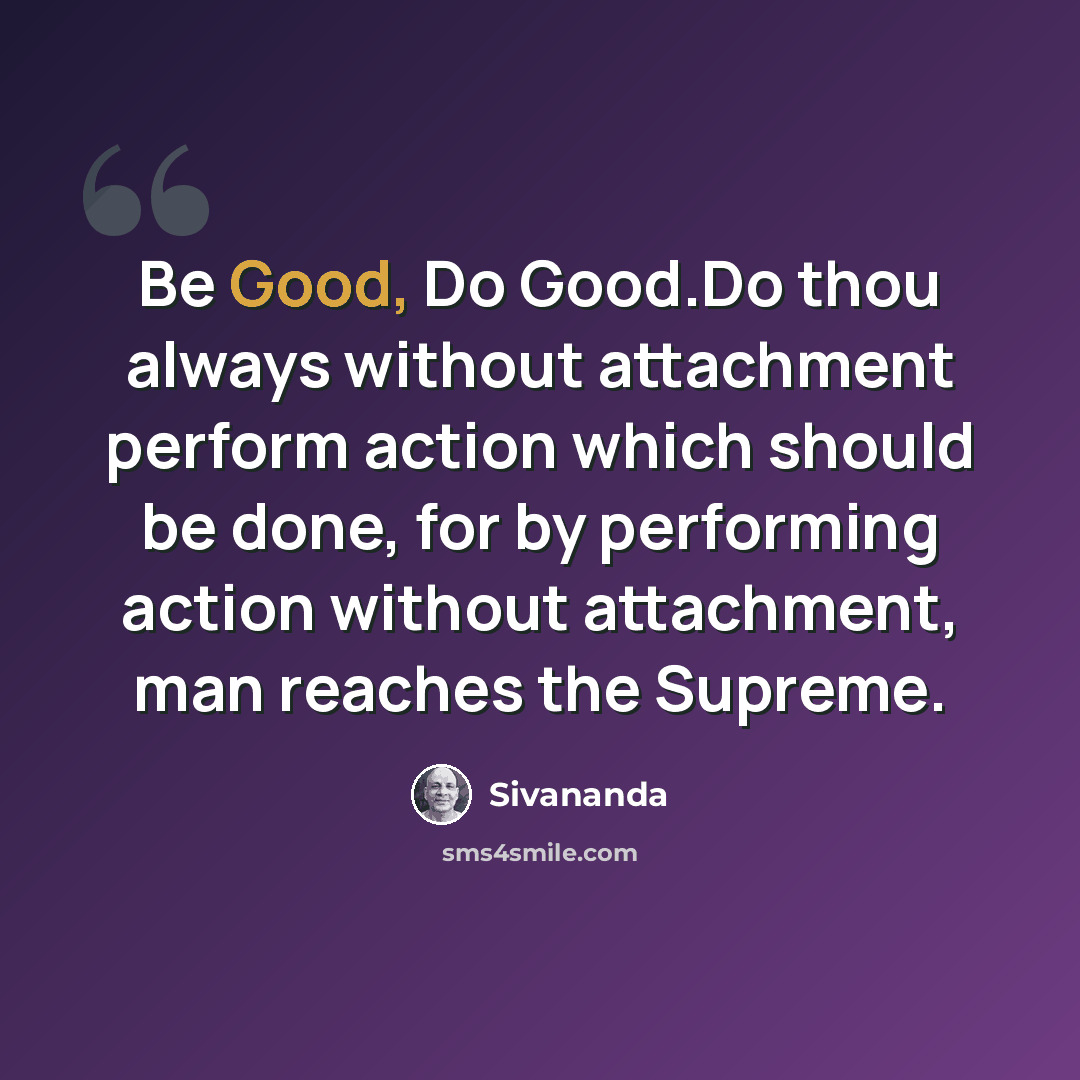 “Be Good, Do Good.Do thou always without attachment perform action which should be done, for by performing action without attachment, man reaches the Supreme.” quote by Sivananda