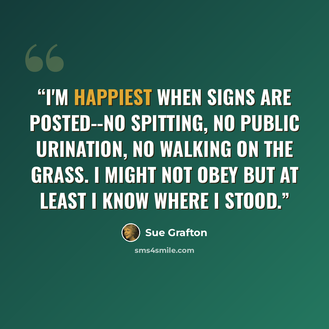 “i'm happiest when signs are posted--no spitting, no public urination, no walking on the grass. i might not obey but at least i know where i stood.” quote by Sue Grafton
