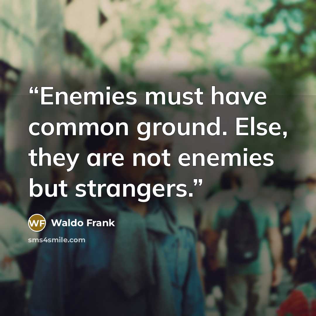 “Enemies must have common ground. Else, they are not enemies but strangers.” quote by Waldo Frank