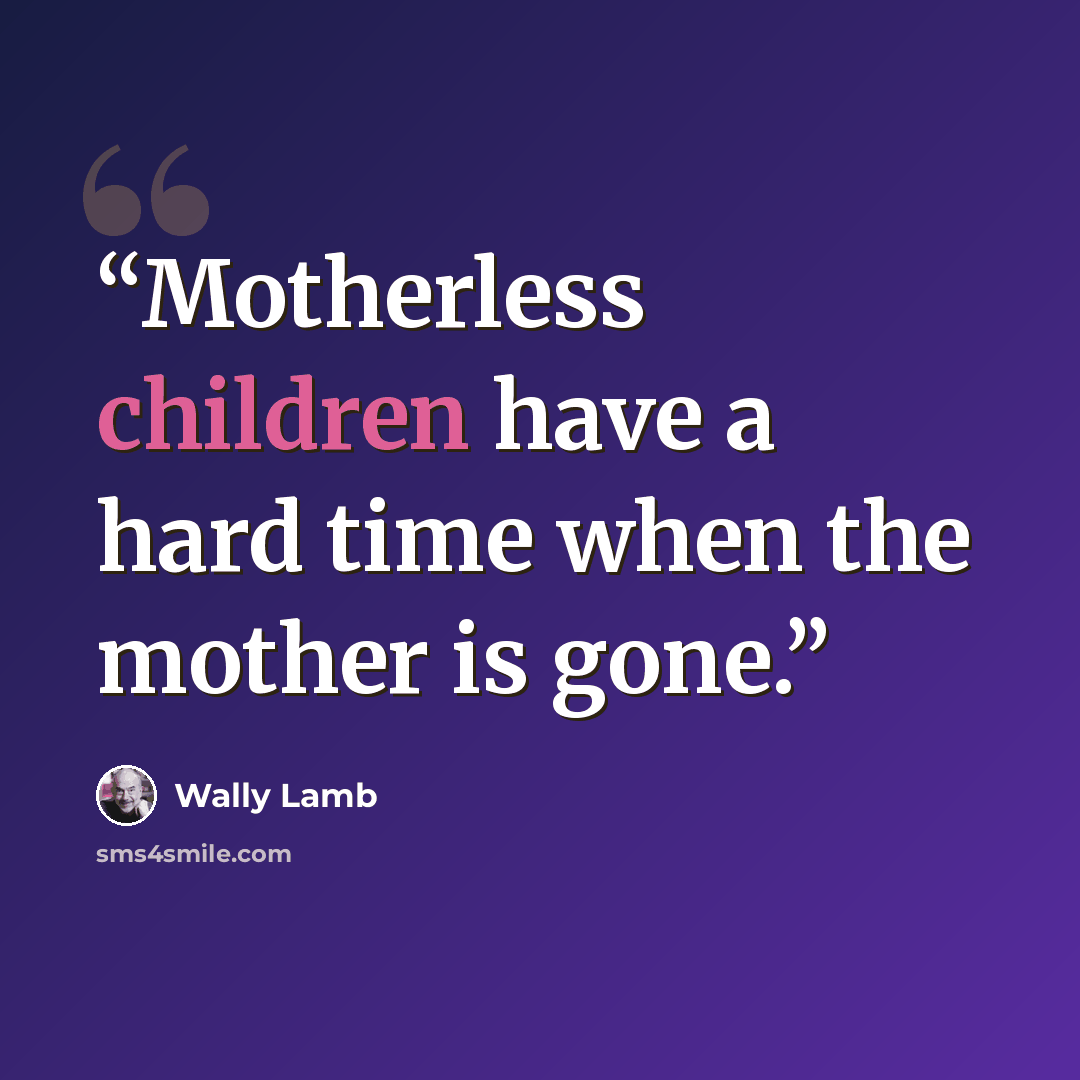 “Motherless children have a hard time when the mother is gone.” quote by Wally Lamb