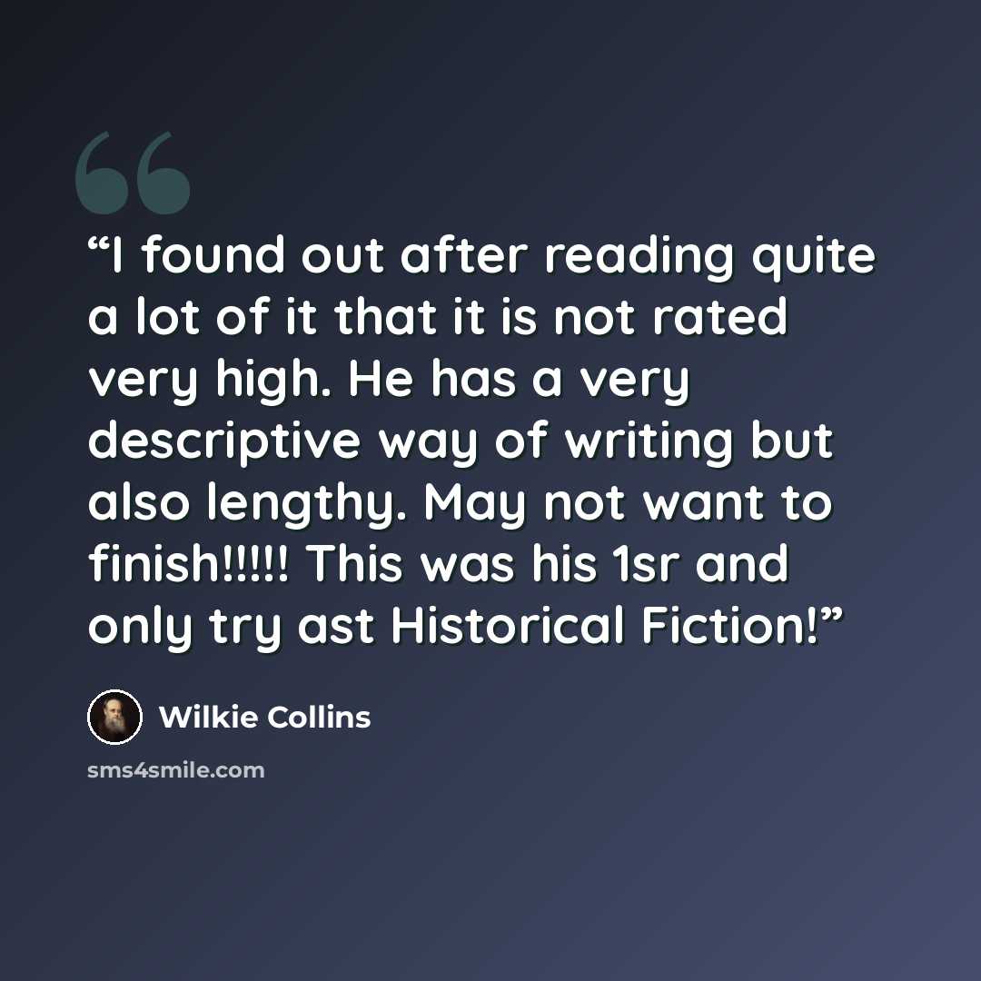 “I found out after reading quite a lot of it that it is not rated very high. He has a very descriptive way of writing but also lengthy. May not want to finish!!!!! This was his 1sr and only try ast Historical Fiction!” quote by Wilkie Collins