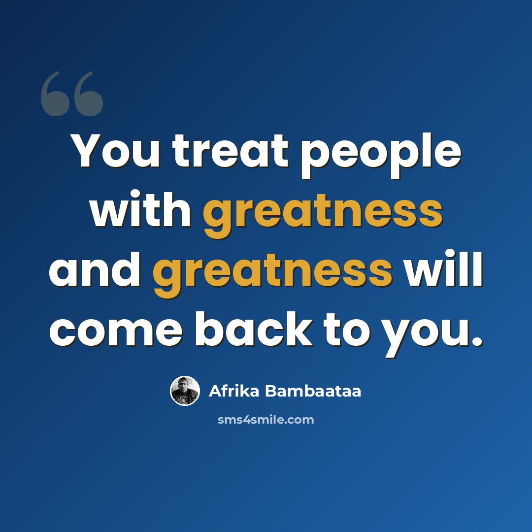 “You treat people with greatness and greatness will come back to you.” quote by Afrika Bambaataa