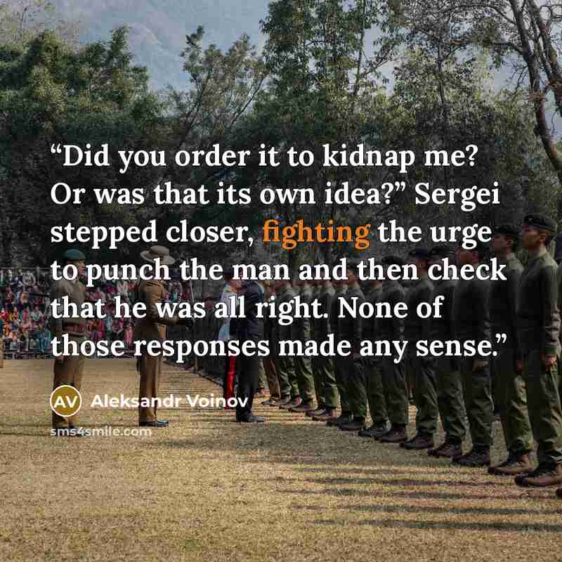 “Did you order it to kidnap me? Or was that its own idea?” Sergei stepped closer, fighting the urge to punch the man and then check that he was all right. None of those responses made any sense.” quote by Aleksandr Voinov