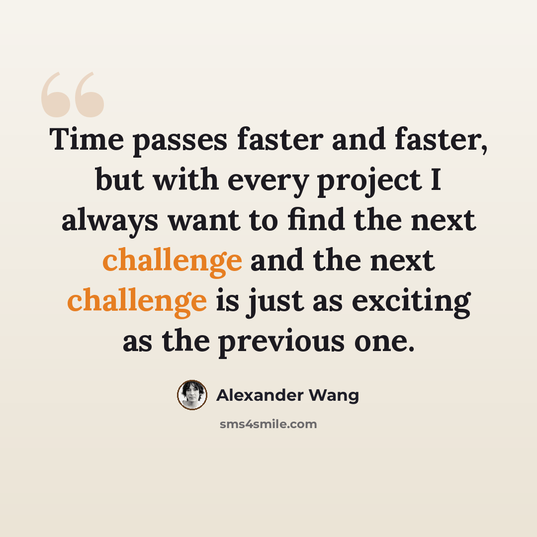 “Time passes faster and faster, but with every project I always want to find the next challenge and the next challenge is just as exciting as the previous one.” quote by Alexander Wang