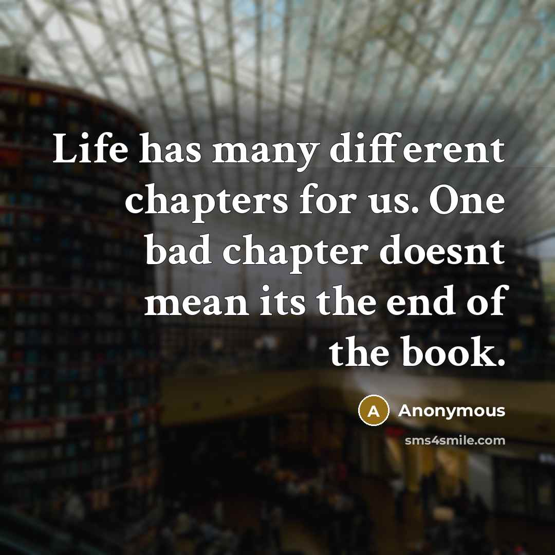 “Life has many different chapters for us. One bad chapter doesnt mean its the end of the book.” quote by Anonymous