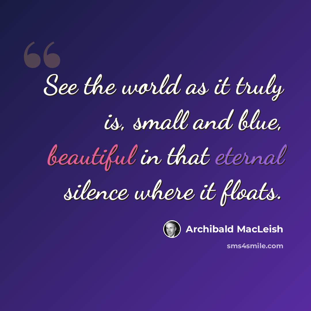 “See the world as it truly is, small and blue, beautiful in that eternal silence where it floats.” quote by Archibald MacLeish