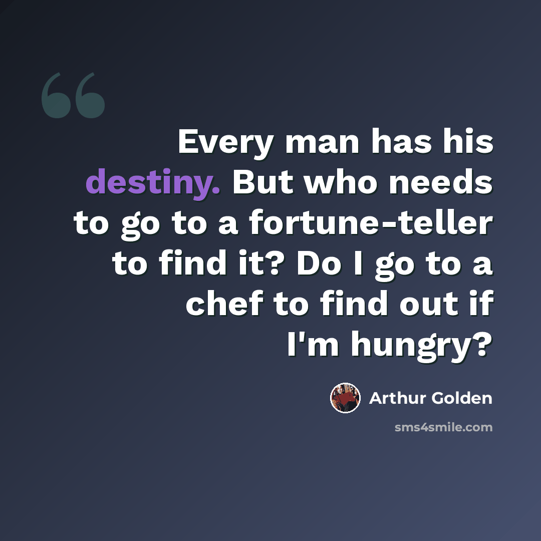 “Every man has his destiny. But who needs to go to a fortune-teller to find it? Do I go to a chef to find out if I'm hungry?” quote by Arthur Golden