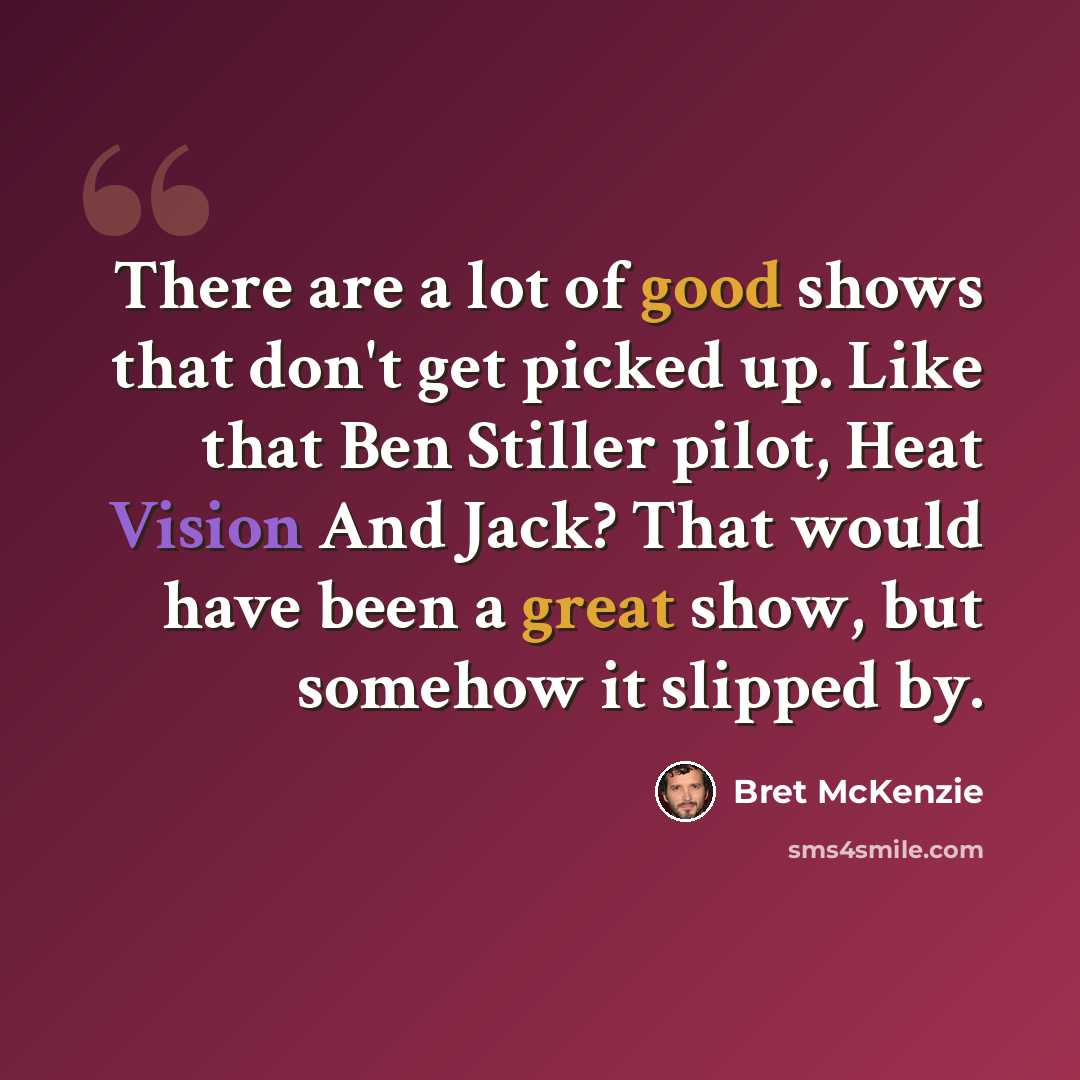 “There are a lot of good shows that don't get picked up. Like that Ben Stiller pilot, Heat Vision And Jack? That would have been a great show, but somehow it slipped by.” quote by Bret McKenzie