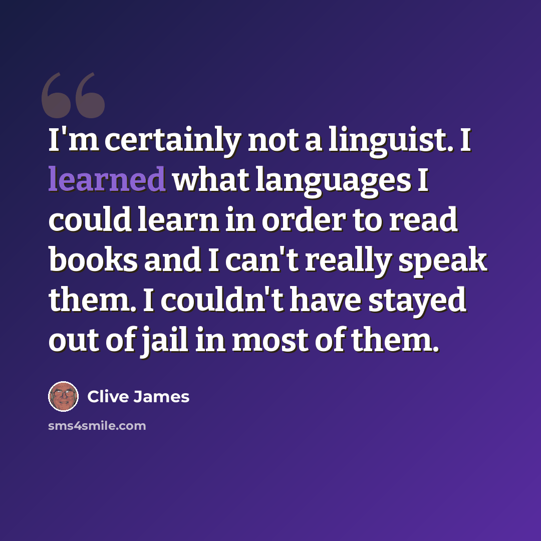 “I'm certainly not a linguist. I learned what languages I could learn in order to read books and I can't really speak them. I couldn't have stayed out of jail in most of them.” quote by Clive James