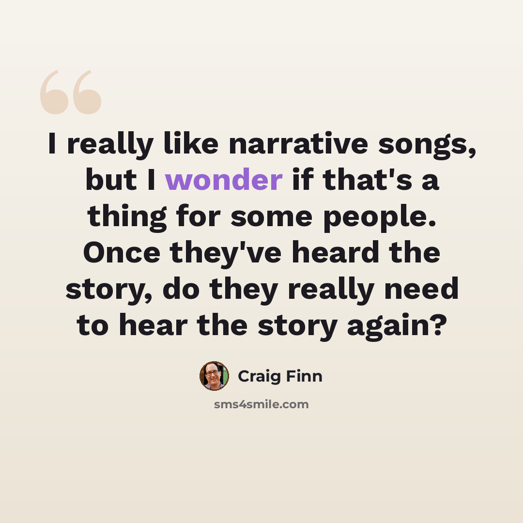 “I really like narrative songs, but I wonder if that's a thing for some people. Once they've heard the story, do they really need to hear the story again?” quote by Craig Finn