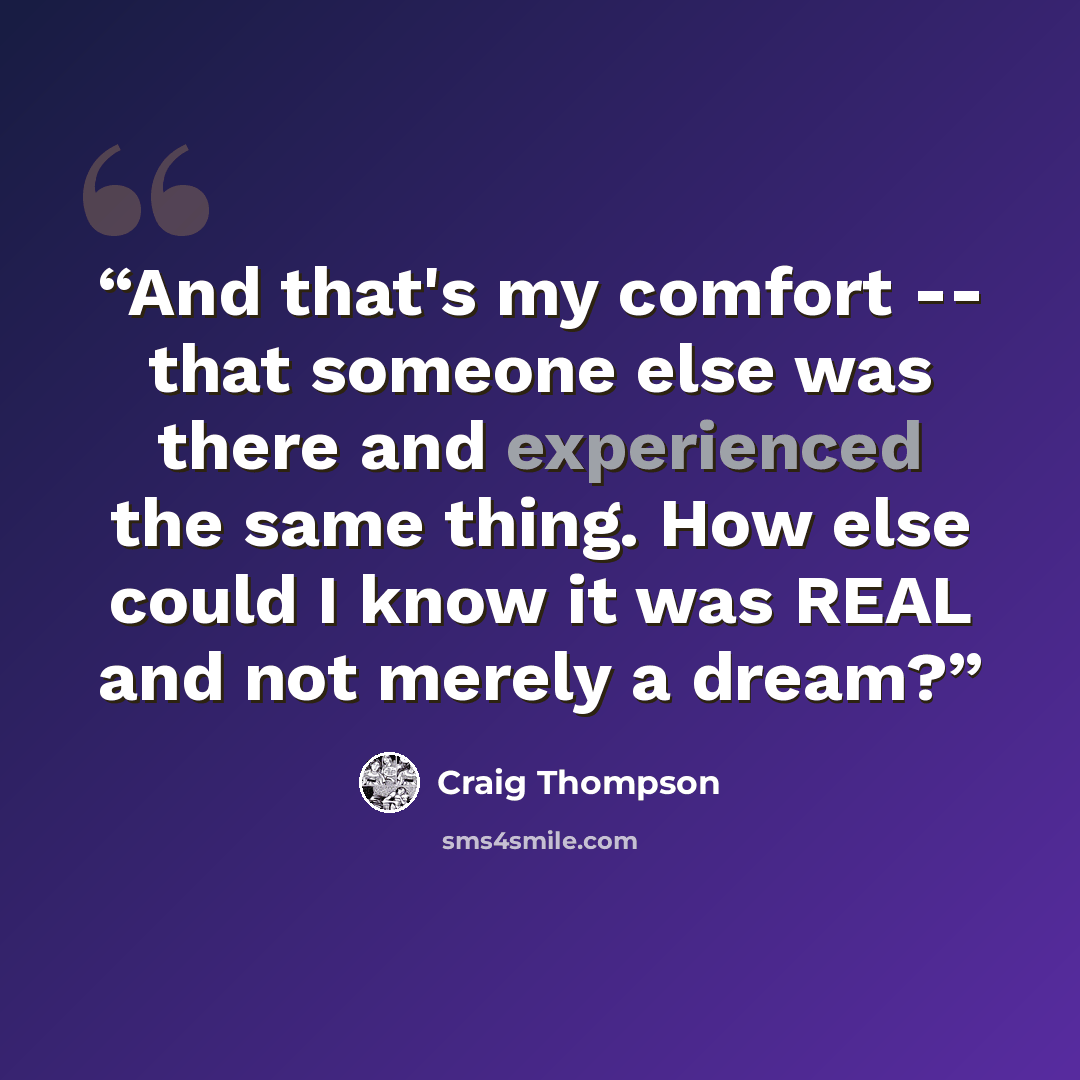 “And that's my comfort -- that someone else was there and experienced the same thing. How else could I know it was REAL and not merely a dream?” quote by Craig Thompson