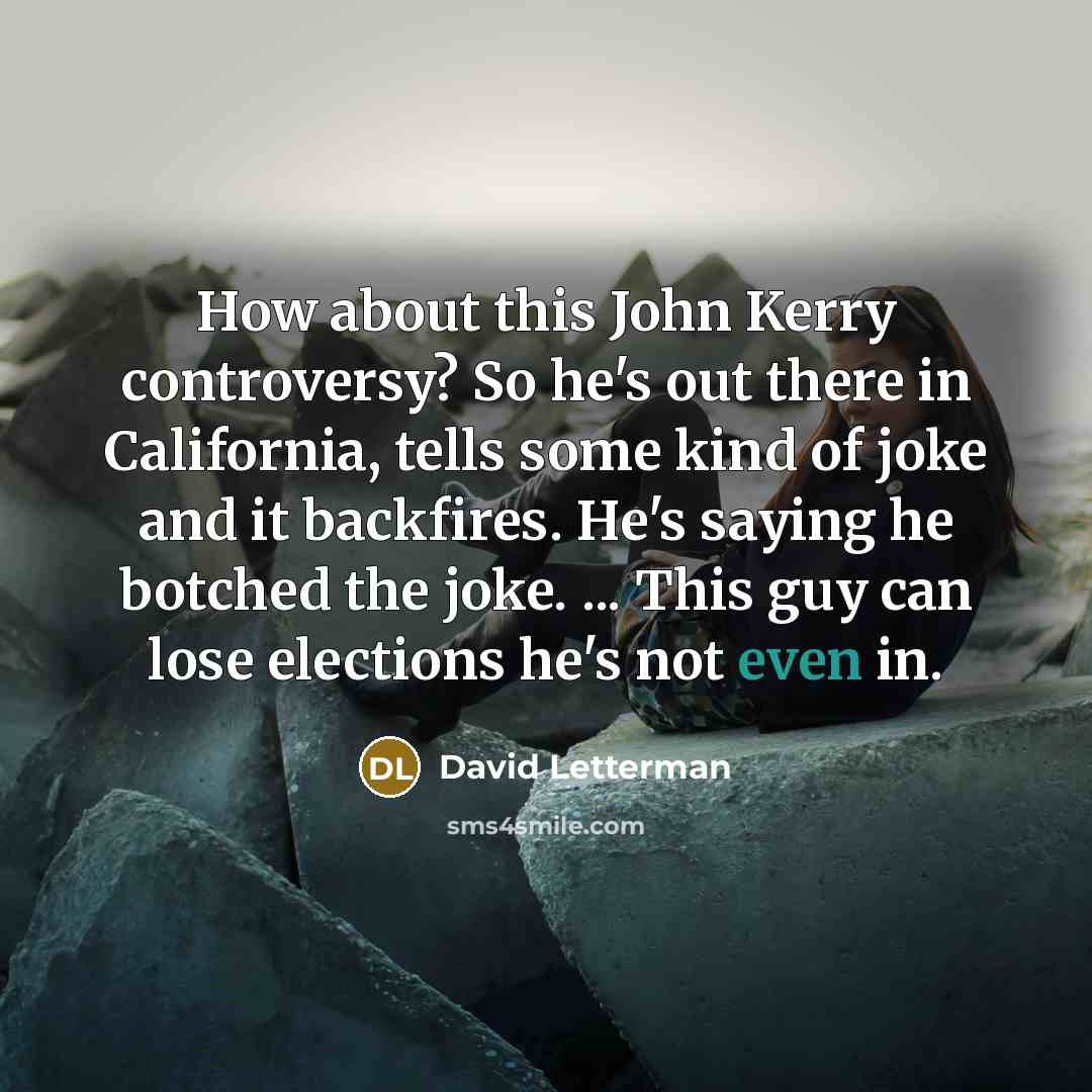 “How about this John Kerry controversy? So he's out there in California, tells some kind of joke and it backfires. He's saying he botched the joke. ... This guy can lose elections he's not even in.” quote by David Letterman
