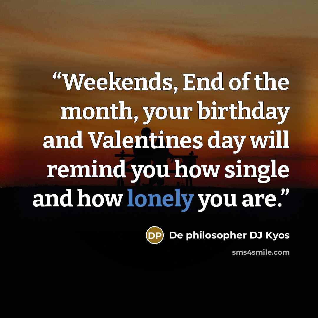 “Weekends, End of the month, your birthday and Valentines day will remind you how single and how lonely you are.” quote by De philosopher DJ Kyos