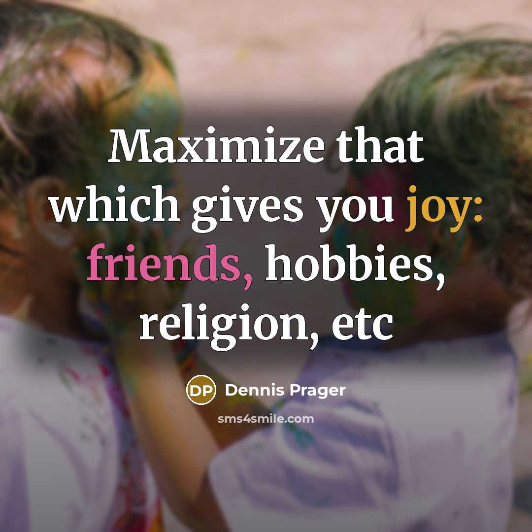 “Maximize that which gives you joy: friends, hobbies, religion, etc” quote by Dennis Prager
