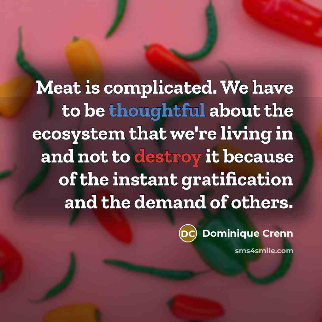 “Meat is complicated. We have to be thoughtful about the ecosystem that we're living in and not to destroy it because of the instant gratification and the demand of others.” quote by Dominique Crenn