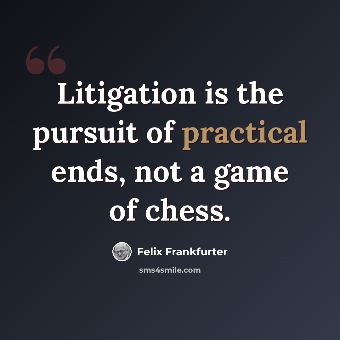 “Litigation is the pursuit of practical ends, not a game of chess.” quote by Felix Frankfurter