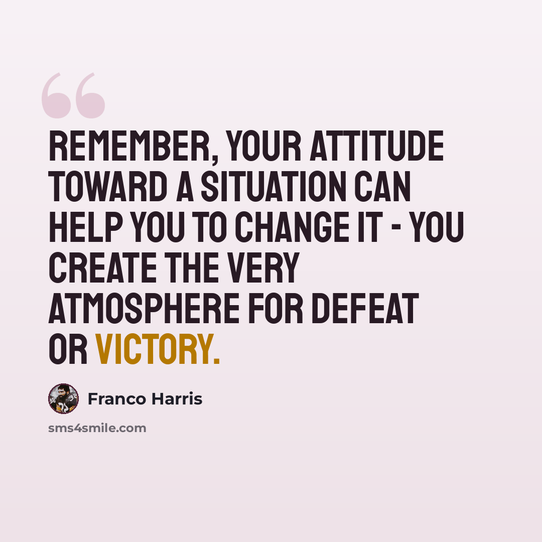 “Remember, your attitude toward a situation can help you to change it - you create the very atmosphere for defeat or victory.” quote by Franco Harris