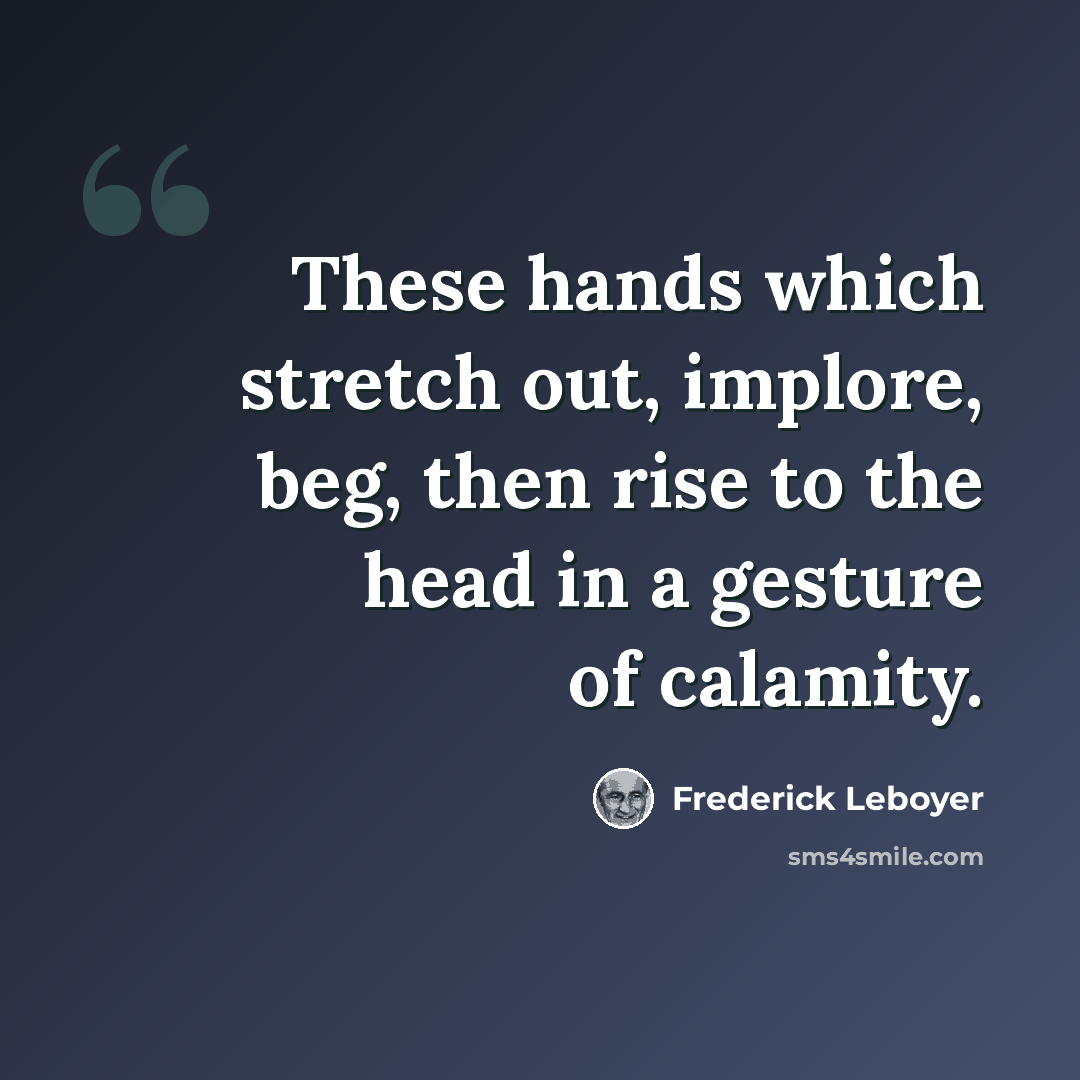 “These hands which stretch out, implore, beg, then rise to the head in a gesture of calamity.” quote by Frederick Leboyer