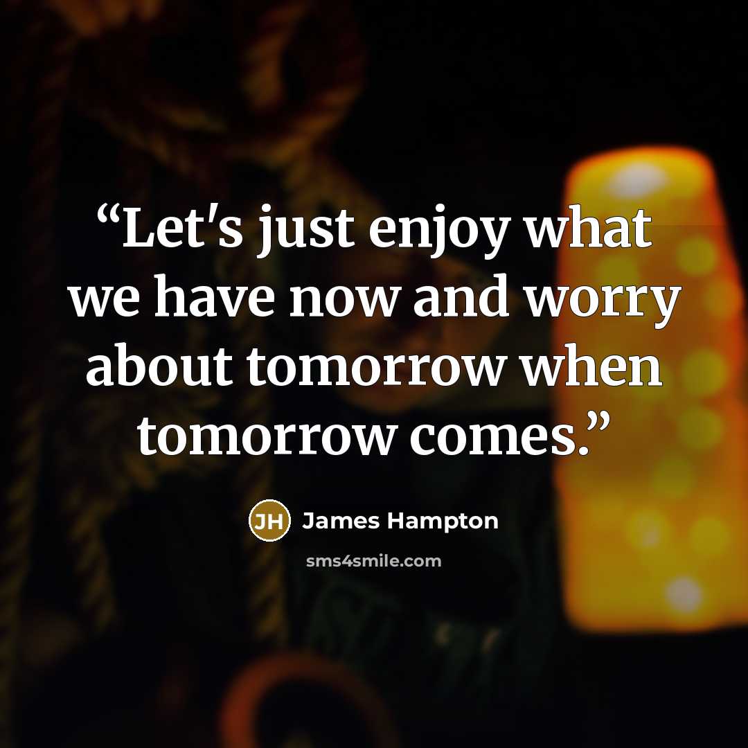 “Let's just enjoy what we have now and worry about tomorrow when tomorrow comes.” quote by James Hampton