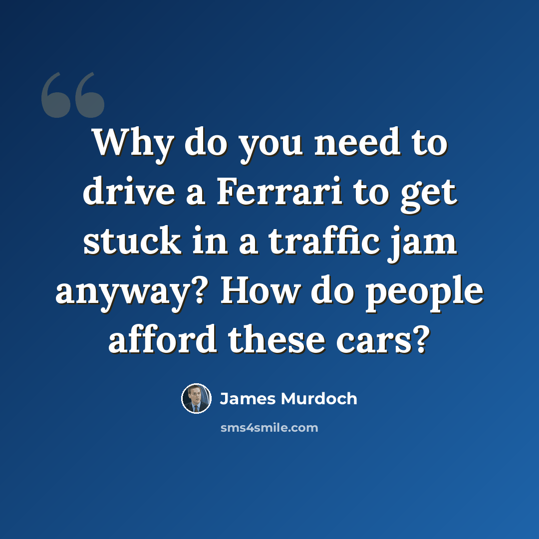 “Why do you need to drive a Ferrari to get stuck in a traffic jam anyway? How do people afford these cars?” quote by James Murdoch