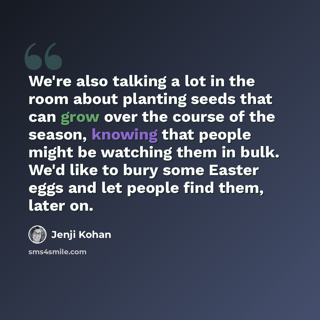 “We're also talking a lot in the room about planting seeds that can grow over the course of the season, knowing that people might be watching them in bulk. We'd like to bury some Easter eggs and let people find them, later on.” quote by Jenji Kohan
