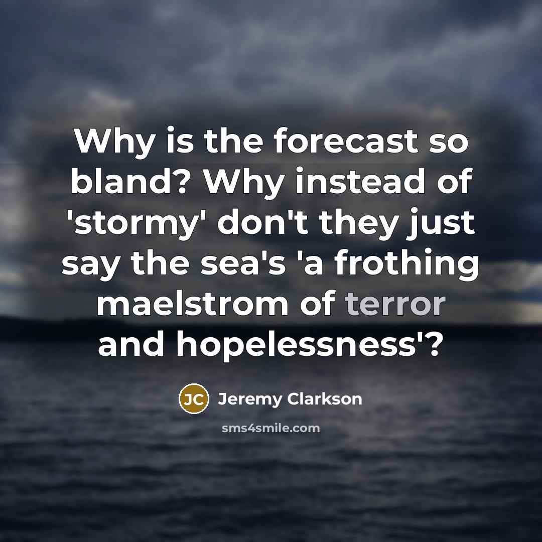 “Why is the forecast so bland? Why instead of 'stormy' don't they just say the sea's 'a frothing maelstrom of terror and hopelessness'?” quote by Jeremy Clarkson