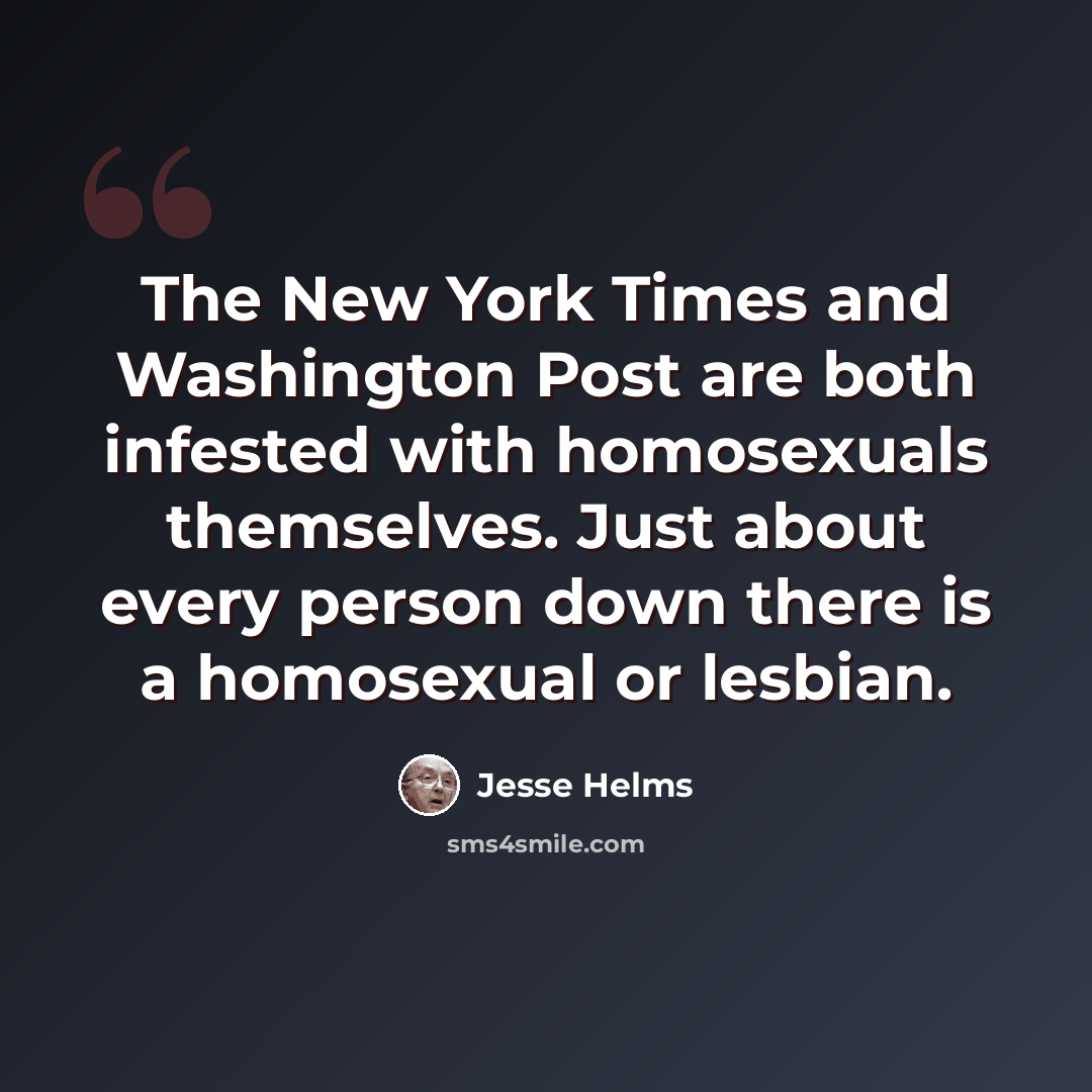“The New York Times and Washington Post are both infested with homosexuals themselves. Just about every person down there is a homosexual or lesbian.” quote by Jesse Helms