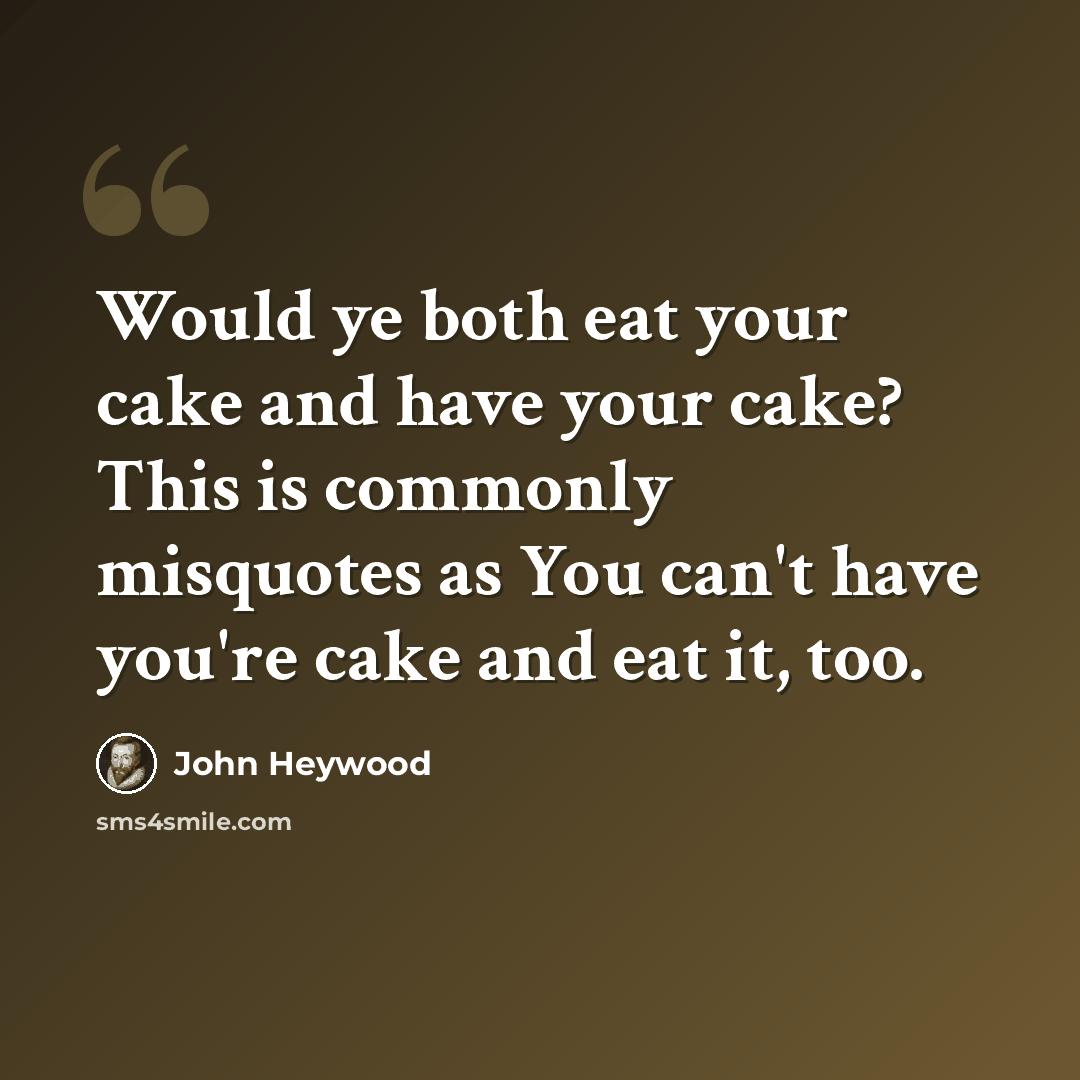 “Would ye both eat your cake and have your cake? This is commonly misquotes as You can't have you're cake and eat it, too.” quote by John Heywood