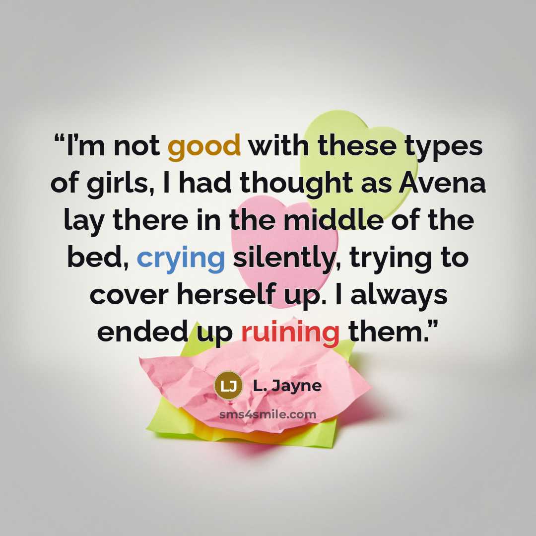 “I’m not good with these types of girls, I had thought as Avena lay there in the middle of the bed, crying silently, trying to cover herself up. I always ended up ruining them.” quote by L. Jayne