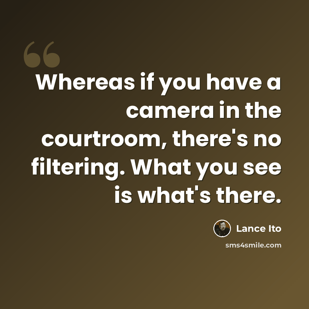 “Whereas if you have a camera in the courtroom, there's no filtering. What you see is what's there.” quote by Lance Ito