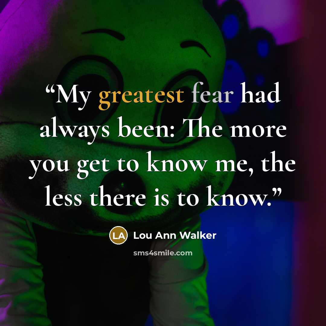 “My greatest fear had always been: The more you get to know me, the less there is to know.” quote by Lou Ann Walker