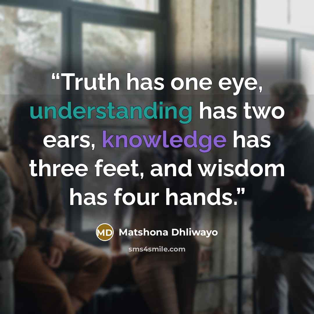 “Truth has one eye, understanding has two ears, knowledge has three feet, and wisdom has four hands.” quote by Matshona Dhliwayo