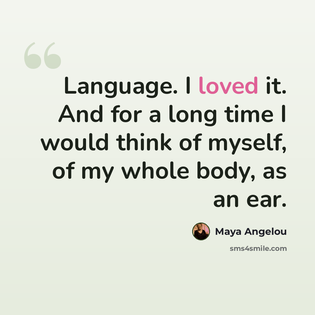 “Language. I loved it. And for a long time I would think of myself, of my whole body, as an ear.” quote by Maya Angelou