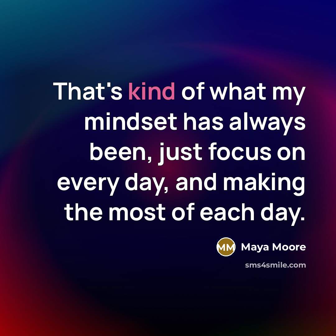 “That's kind of what my mindset has always been, just focus on every day, and making the most of each day.” quote by Maya Moore