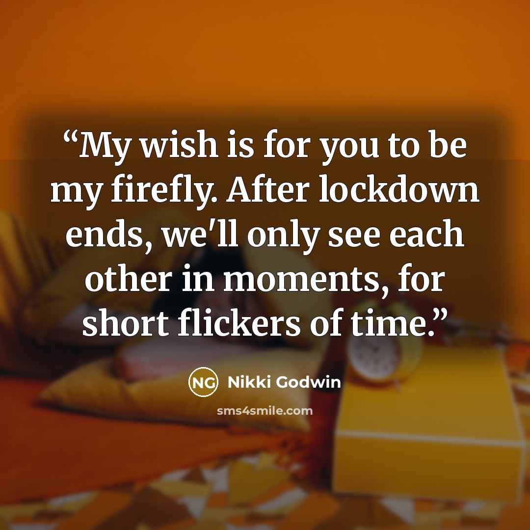 “My wish is for you to be my firefly. After lockdown ends, we'll only see each other in moments, for short flickers of time.” quote by Nikki Godwin
