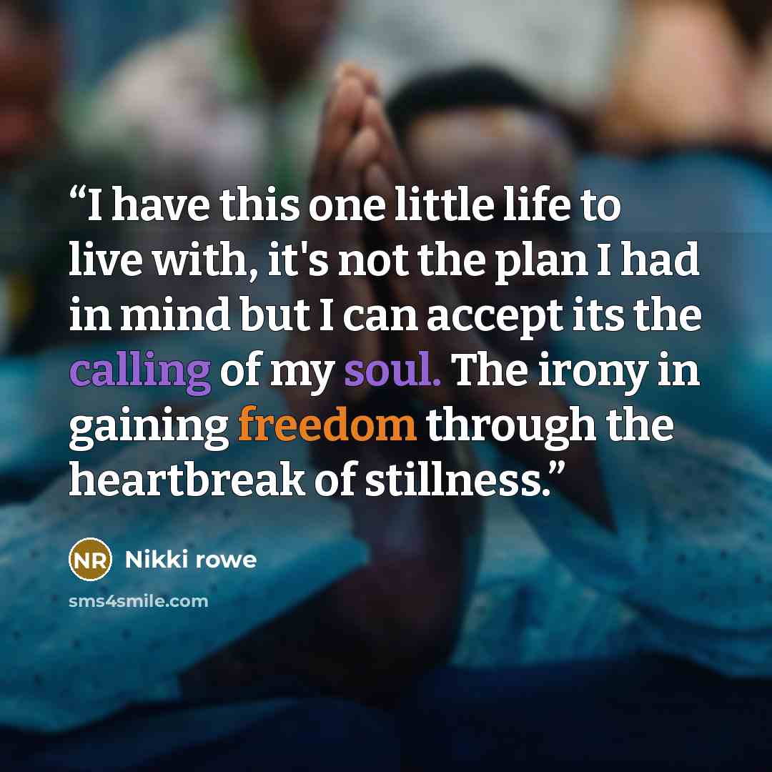 “I have this one little life to live with, it's not the plan I had in mind but I can accept its the calling of my soul. The irony in gaining freedom through the heartbreak of stillness.” quote by Nikki Rowe